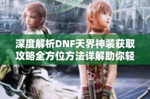 深度解析DNF天界神装获取攻略全方位方法详解助你轻松提升角色实力