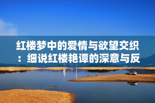 红楼梦中的爱情与欲望交织：细说红楼艳谭的深意与反思