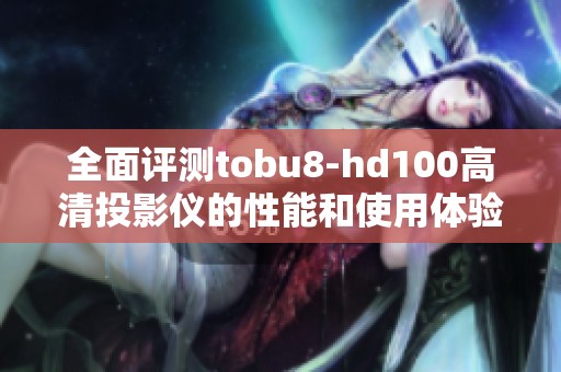 全面评测tobu8-hd100高清投影仪的性能和使用体验