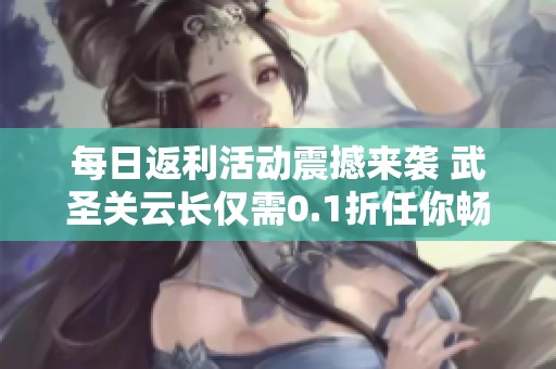 每日返利活动震撼来袭 武圣关云长仅需0.1折任你畅玩一牛游戏网