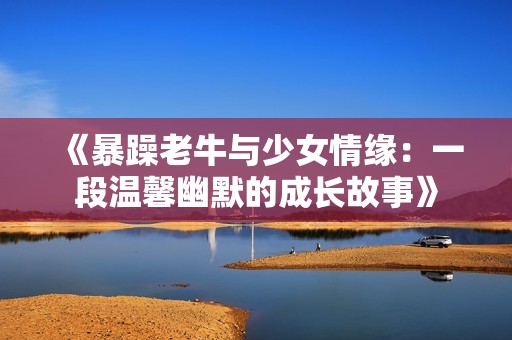 《暴躁老牛与少女情缘：一段温馨幽默的成长故事》