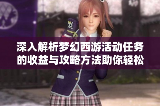 深入解析梦幻西游活动任务的收益与攻略方法助你轻松获取丰富奖励