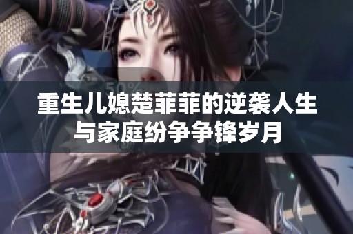 重生儿媳楚菲菲的逆袭人生与家庭纷争争锋岁月