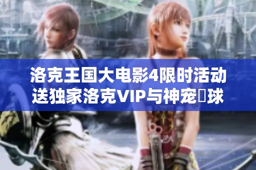 洛克王国大电影4限时活动送独家洛克VIP与神宠蔴球，快来参与吧！