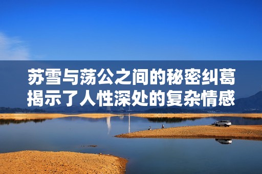 苏雪与荡公之间的秘密纠葛揭示了人性深处的复杂情感
