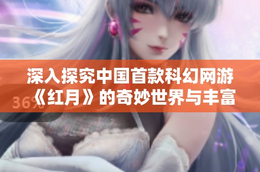 深入探究中国首款科幻网游《红月》的奇妙世界与丰富故事背景
