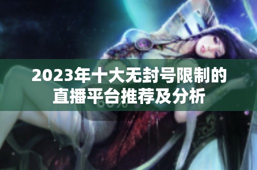 2023年十大无封号限制的直播平台推荐及分析