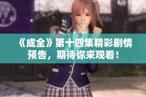 《成全》第十四集精彩剧情预告，期待你来观看！