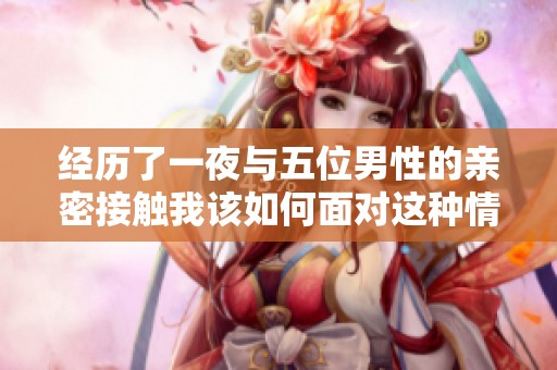 经历了一夜与五位男性的亲密接触我该如何面对这种情况