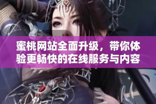 蜜桃网站全面升级，带你体验更畅快的在线服务与内容