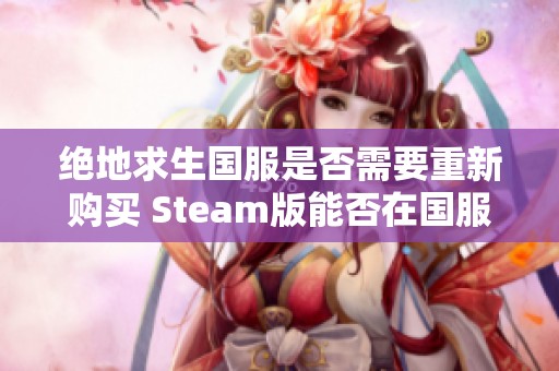 绝地求生国服是否需要重新购买 Steam版能否在国服中继续游玩详解
