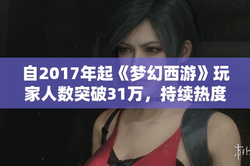 自2017年起《梦幻西游》玩家人数突破31万，持续热度不断攀升成为热门游戏新标杆
