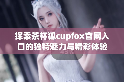 探索茶杯狐cupfox官网入口的独特魅力与精彩体验