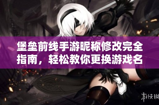 堡垒前线手游昵称修改完全指南，轻松教你更换游戏名称技巧！