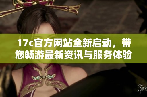 17c官方网站全新启动，带您畅游最新资讯与服务体验