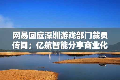 网易回应深圳游戏部门裁员传闻;亿航智能分享商业化进展;小马智行更新业务战略情况 网易回应深圳游戏部门裁员传闻;亿航智能分享商业化进展;小马智行更新业务战略情况