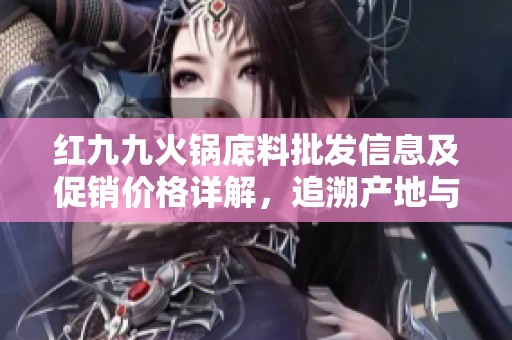 红九九火锅底料批发信息及促销价格详解，追溯产地与货重一网打尽