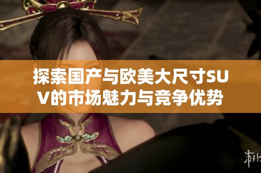 探索国产与欧美大尺寸SUV的市场魅力与竞争优势