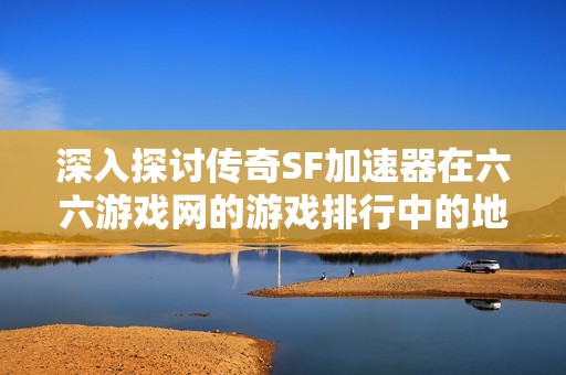 深入探讨传奇SF加速器在六六游戏网的游戏排行中的地位与优势分析