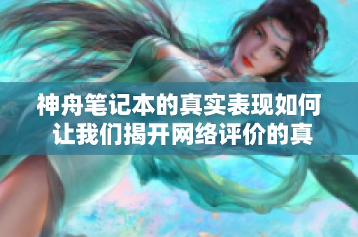 神舟笔记本的真实表现如何 让我们揭开网络评价的真相与难点