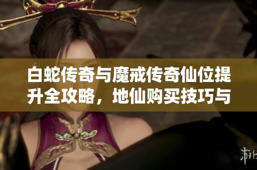 白蛇传奇与魔戒传奇仙位提升全攻略，地仙购买技巧与划算方案分享