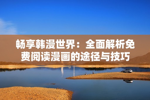 畅享韩漫世界：全面解析免费阅读漫画的途径与技巧