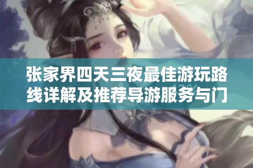 张家界四天三夜最佳游玩路线详解及推荐导游服务与门票信息分享