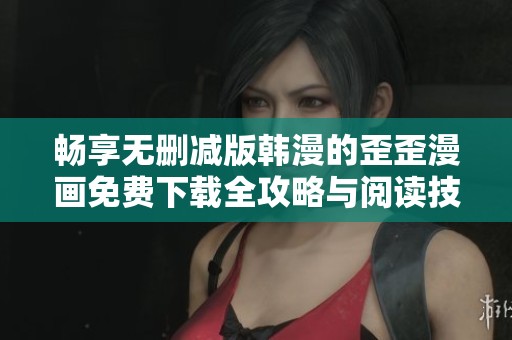 畅享无删减版韩漫的歪歪漫画免费下载全攻略与阅读技巧