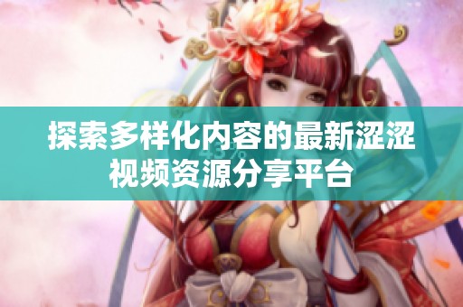 探索多样化内容的最新涩涩视频资源分享平台