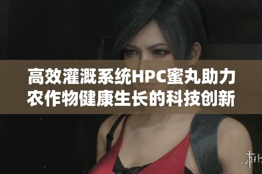 高效灌溉系统HPC蜜丸助力农作物健康生长的科技创新