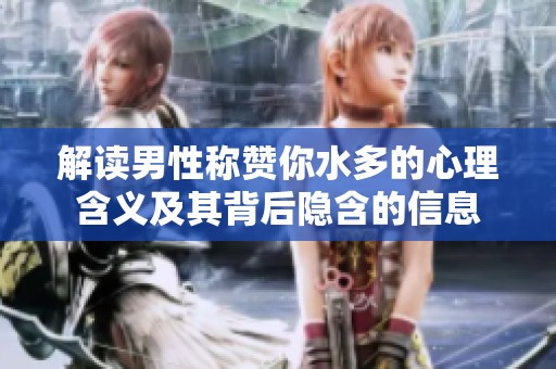 解读男性称赞你水多的心理含义及其背后隐含的信息