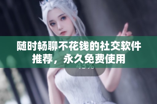 随时畅聊不花钱的社交软件推荐，永久免费使用