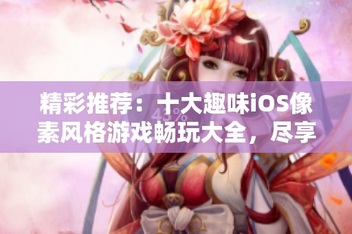精彩推荐：十大趣味iOS像素风格游戏畅玩大全，尽享复古乐趣与创意挑战