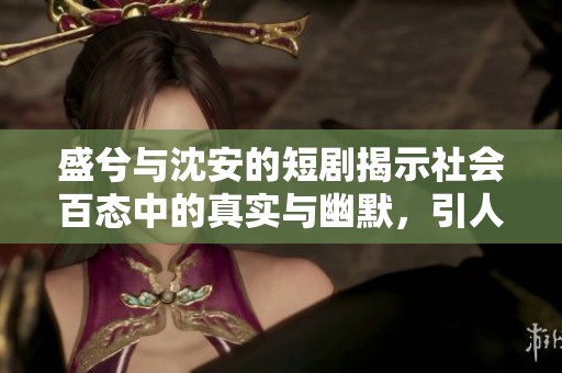 盛兮与沈安的短剧揭示社会百态中的真实与幽默，引人深思的故事传递温暖与反思