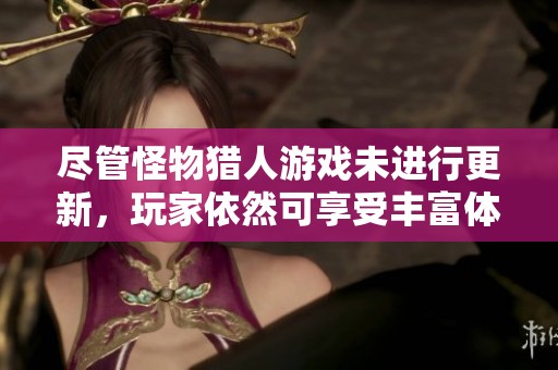 尽管怪物猎人游戏未进行更新，玩家依然可享受丰富体验，期待未来升级带来的更多乐趣