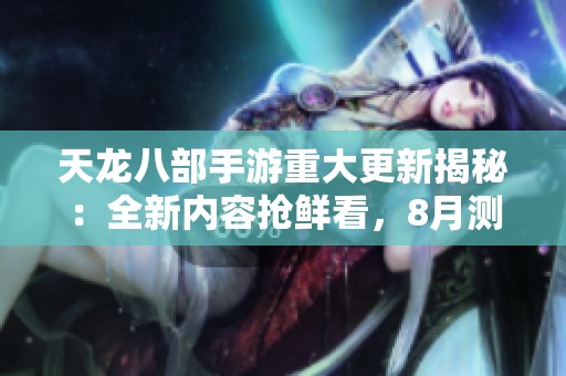 天龙八部手游重大更新揭秘：全新内容抢鲜看，8月测试服重磅放号正式来袭