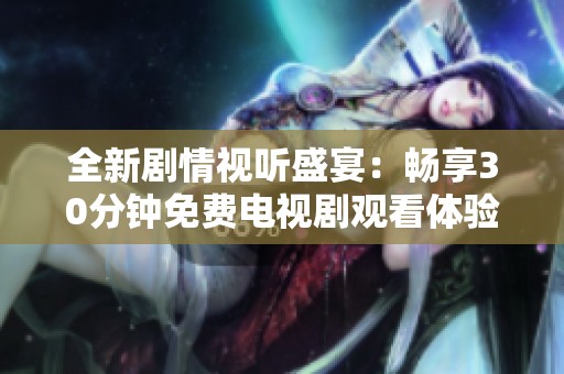 全新剧情视听盛宴：畅享30分钟免费电视剧观看体验
