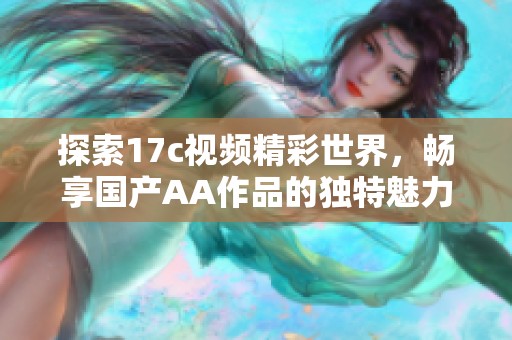探索17c视频精彩世界，畅享国产AA作品的独特魅力