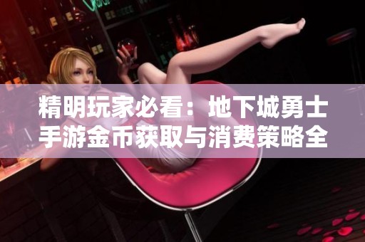 精明玩家必看：地下城勇士手游金币获取与消费策略全面解析