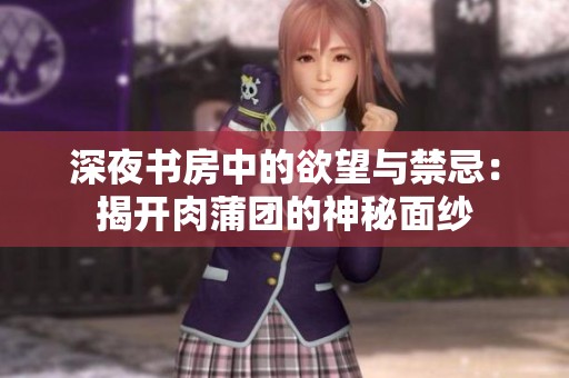 深夜书房中的欲望与禁忌：揭开肉蒲团的神秘面纱