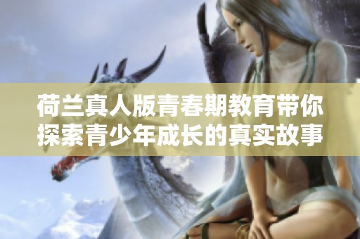 荷兰真人版青春期教育带你探索青少年成长的真实故事与挑战