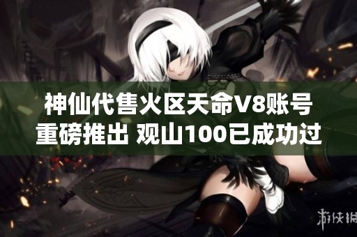 神仙代售火区天命V8账号重磅推出 观山100已成功过关持续更新中