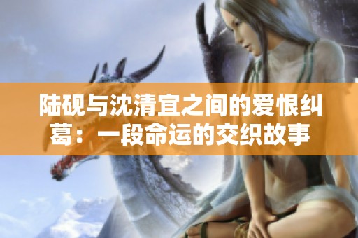 陆砚与沈清宜之间的爱恨纠葛：一段命运的交织故事