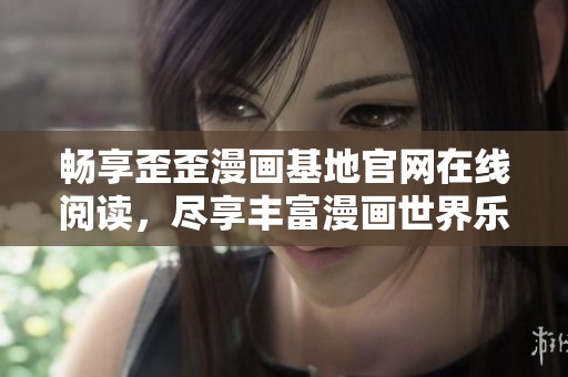 畅享歪歪漫画基地官网在线阅读，尽享丰富漫画世界乐趣