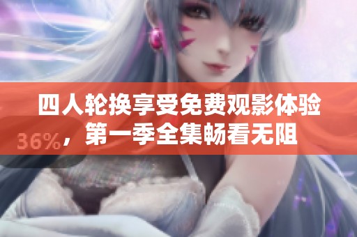 四人轮换享受免费观影体验，第一季全集畅看无阻