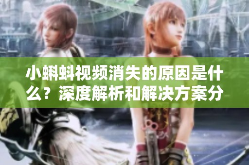 小蝌蚪视频消失的原因是什么？深度解析和解决方案分享