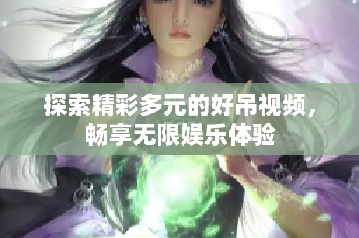 探索精彩多元的好吊视频，畅享无限娱乐体验