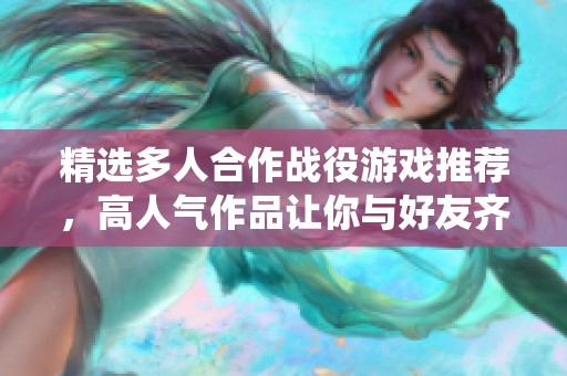精选多人合作战役游戏推荐，高人气作品让你与好友齐心协力畅享战斗乐趣