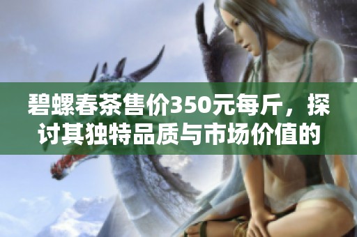 碧螺春茶售价350元每斤，探讨其独特品质与市场价值的深度结合分析