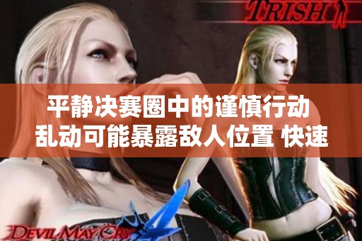 平静决赛圈中的谨慎行动 乱动可能暴露敌人位置 快速掌握吃鸡生存技巧